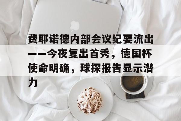 费耶诺德内部会议纪要流出——今夜复出首秀,德国杯使命明确,球探报告显示潜力的简单介绍 费耶诺德内部会议纪要流出——今夜复出首秀,德国杯使命明确,球探报告显示潜力的简单介绍